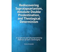Rediscovering Supralapsarianism, Absolute Double Predestination, and Theological Determinism: A Scriptural and Uncompromising Defense of God’s Sovereignty