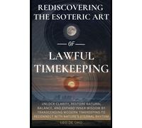 Rediscovering The Esoteric Art Of Lawful Timekeeping: Unlock Clarity, Restore Natural Balance, And Expand Inner Wisdom By Transcending Modern Timekeeping To Reconnect With Natures Eternal Rhythm