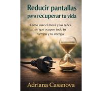 Reducir pantallas para recuperar tu vida: Cómo usar el móvil y las redes sin que ocupen tu todo tu tiempo y energía