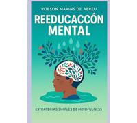 Reeducación Mental: Cómo Transformar Tu Mente Para Alcanzar La Felicidad y El Éxito.