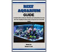 Reef Aquarium Guide: A Complete Guide To Setting Up, Maintaining And Troubleshooting Your Coral Reef Tank: Everything You Need To Know On Easy Coral Care For New Reef Keepers