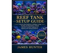 REEF TANK SETUP GUIDE: A Step-by-Step Handbook to Building, Cycling, Stocking, and Maintaining a Thriving Saltwater Coral Reef Aquarium for Beginners and Advanced Hobbyists.