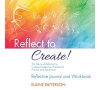 Reflect to Create! The Dance of Reflection for Creative Leadership, Professional Practice and Supervision: Reflective Journal and Workbook