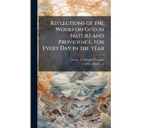 Reflections Of The Works On God In Nature And Providence, For Every Day In The Year