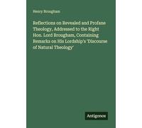 Reflections on Revealed and Profane Theology, Addressed to the Right Hon. Lord Brougham, Containing Remarks on His Lordship's 'Discourse of Natural Theology'