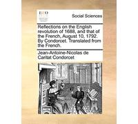 Reflections on the English Revolution of 1688, and That of the French, August 10, 1792. by Condorcet. Translated from the French.