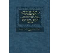 Reflections on the Painting and Sculpture of the Greeks: With Instructions for the Connoisseur, and an Essay on Grace in Works of Art - Primary Source Edition