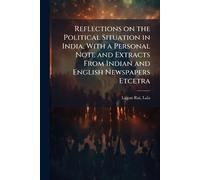 Reflections on the Political Situation in India, With a Personal Note and Extracts From Indian and English Newspapers Etcetra