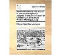 Reflections on the Rise and Fall of the Ancient Republics. Adapted to the Present State of Great Britain. by Edward Wortley Montague, Esq. Montagu, Edward Wortley (Auteur)