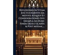 Reflexiones In Vitam Jesu Eucharisticam. Motiva Aliquot Et Considerationes Sive Exempla Ad Hunc Finem Deducta Ante & Post Missam......