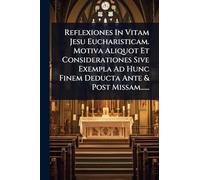Reflexiones In Vitam Jesu Eucharisticam. Motiva Aliquot Et Considerationes Sive Exempla Ad Hunc Finem Deducta Ante & Post Missam......