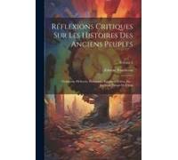 Réflexions Critiques Sur Les Histoires Des Anciens Peuples: Chaldéens, Hébreux, Phéniciens, Egyptiens, Grecs, Etc.: Jusqu'au Temps De Cyrus; Volume 2