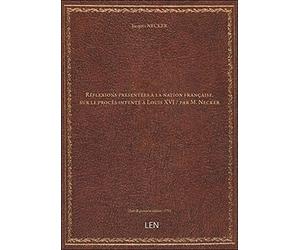 Réflexions présentées à la nation française, sur le procès intenté à Louis XVI / par M. Necker [édition 1792]