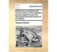 Reflexions Submitted to the French Nation, on the Intended Process Against Louis XVI. Translated from the French of M. Necker. Necker, Jacques (Auteur)