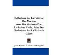 Reflexions Sur La Politesse Des Moeurs: Avec Des Maximes Pour La Societe Civile, Suite Des Reflexions Sur Le Ridicule (1699) Bellegarde, Jean Baptiste Morvan De (Auteur)