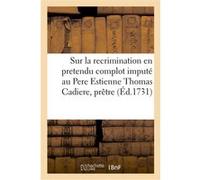 Reflexions sur la recrimination en pretendu complot imputé au Pere Estienne Thomas Cadiere Fouque (Auteur), Jacques Simon (Auteur), Etienne-Thomas Cadière (Auteur)