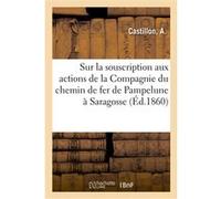 Réflexions sur la souscription aux actions de la Compagnie du chemin de fer de Pampelune à Saragosse A. Castillon (Auteur)
