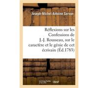 Réflexions sur les Confessions de J.-J. Rousseau, sur le caractère et le génie de cet écrivain , sur les causes et l'étendue de son influence sur l'opinion publique... - Joseph-Michel-Antoine Servan -
