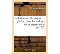 Réflexions Sur L'horlogerie En Général, Et Sur Les Horlogers Du Roi En Particulier