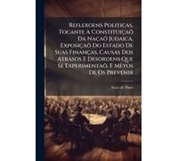 Reflexoens Politicas, Tocante A Constituiçaãµ Da Naçaãµ Judaica, Exposiçaãµ Do Estado De Suas Finanças, Causas Dos Atrasos E Desordens Que Se Experimentaãµ, E Meyos De Os Prevenir