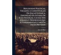 Reflexoens Politicas, Tocante A Constituiçaõ Da Naçaõ Judaica, Exposiçaõ Do Estado De Suas Finanças, Causas Dos Atrasos E Desordens Que Se Experimentaõ, E Meyos De Os Prevenir