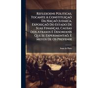 Reflexoens Politicas, Tocante A Constituiçaõ Da Naçaõ Judaica, Exposiçaõ Do Estado De Suas Finanças, Causas Dos Atrasos E Desordens Que Se Experimentaõ, E Meyos De Os Prevenir