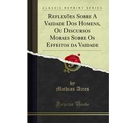 Reflexões Sobre a Vaidade DOS Homens, Ou Discursos Moraes Sobre OS Effeitos Da Vaidade (Classic Reprint)