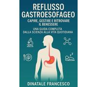 Reflusso Gastroesofageo: Capire, Gestire e Ritrovare il Benessere. Una Guida Completa Dalla Scienza alla Vita Quotidiana.