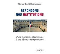 Refondons Nos Institutions - De La Monarchie Républicaine À La Démocratie Républicaine