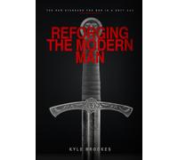 Reforging the Modern Man - The New Standard for Men in a Soft Age: Stop drifting. Start leading.