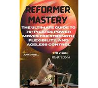 REFORMER MASTERY: the ultimate guide to 70+ Pilates power moves for strength, flexibility, and ageless control