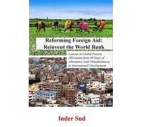 Reforming Foreign Aid: Reinvent the World Bank: Lessons in Global Poverty Alleviation from 40 years of adventures (and misadventures) in International Development