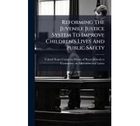 Reforming The Juvenile Justice System To Improve Children's Lives And Public Safety