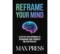 Reframe Your Mind: A Step by Step Approach to Reprogram Your Thoughts for a Better Life