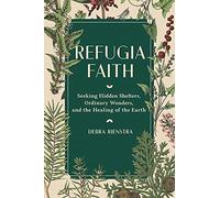Refugia Faith: Seeking Hidden Shelters, Ordinary Wonders, and the Healing of the Earth