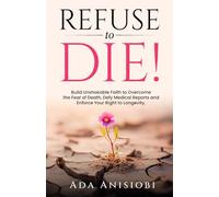 REFUSE TO DIE!: Build Unshakable Faith to Overcome the Fear of Death, Defy Medical Reports, and Enforce Your Right to Longevity.