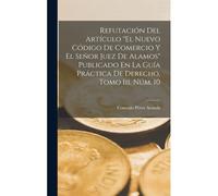 Refutación Del Artículo "El Nuevo Código De Comercio Y El Señor Juez De Alamos" Publicado En La Guía Práctica De Derecho, Tomo Iii, Núm. 10