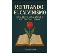 REFUTANDO EL CALVINISMO: UNA RESPUESTA BÍBLICA BREVE A LOS 5 PUNTOS (TULIP) SOTERIOLÓGICOS DEL CALVINISMO