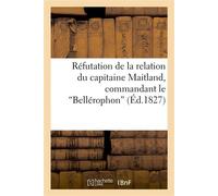Réfutation de la relation du capitaine Maitland, commandant le "Bellérophon" , touchant l'embarquement de Napoléon à son bord - Barthe - Hachette Bnf - broché - Livre