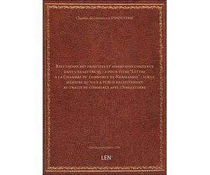 Réfutation des principes et assertions contenus dans une lettre qui a pour titre "Lettre à la Chambre du commerce de Normandie" : sur le mémoire qu'elle a publié relativement au traité [édition 1788]