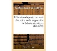 Réfutation du projet des amis des noirs, sur la suppression de la traite des nègres Paul-Edme de Saint-Cyran (Auteur)