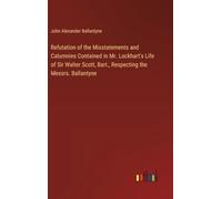 Refutation of the Misstatements and Calumnies Contained in Mr. Lockhart's Life of Sir Walter Scott, Bart., Respecting the Messrs. Ballantyne