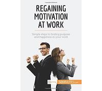 Regaining Motivation At Work: Simple Steps To Finding Purpose And Happiness In Your Work