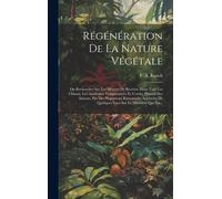 Régénération De La Nature Végétale: Ou Recherches Sur Les Moyens De Recréer, Dans Tous Les Climats, Les Anciennes Températures Et L'ordre Primitif Des