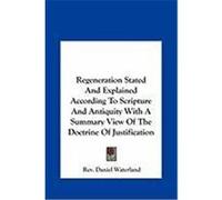 Regeneration Stated and Explained According to Scripture and Antiquity with a Summary View of the Doctrine of Justification Waterland, Rev Daniel (Auteur)