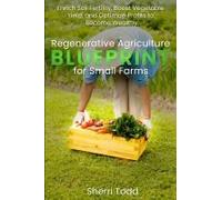 Regenerative Agriculture Blueprint For Small Farms: Enrich Soil Fertility, Boost Vegetable Yield, And Optimize Profits To Become Wealthy