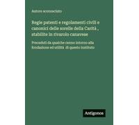 Regie patenti e regolamenti civili e canonici delle sorelle della Carità, stabilite in rivarolo canavese: Preceduti da qualche cenno intorno alla fondazione ed utilità di questo instituto