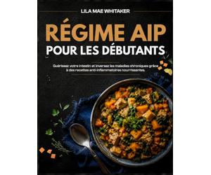 RÉGIME AIP POUR LES DÉBUTANTS: Guérissez votre intestin et inversez les maladies chroniques grâce à des recettes anti-inflammatoires nourrissantes.
