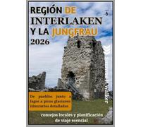 REGIÓN DE INTERLAKEN Y LA JUNGFRAU GUÍA DE VIAJE 2026: De pueblos junto a lagos a picos glaciares: itinerarios detallados, consejos locales y planificación de viaje esencial