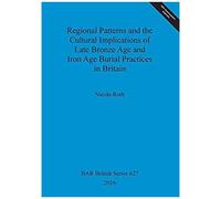 Regional Patterns And The Cultural Implications Of Late Bronze Age And Iron Age Burial Practices In Britain